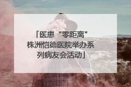 医患“零距离” 株洲恺德医院举办系列病友会活动