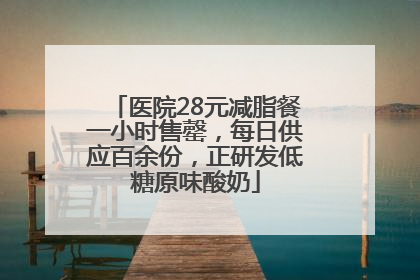 医院28元减脂餐一小时售罄，每日供应百余份，正研发低糖原味酸奶