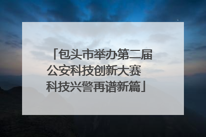 包头市举办第二届公安科技创新大赛 科技兴警再谱新篇
