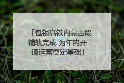 包银高铁内蒙古段铺轨完成 为年内开通运营奠定基础