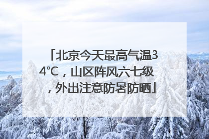 北京今天最高气温34℃，山区阵风六七级，外出注意防暑防晒
