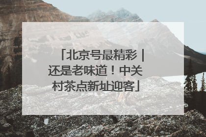 北京号最精彩｜还是老味道！中关村茶点新址迎客
