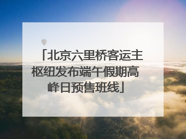 北京六里桥客运主枢纽发布端午假期高峰日预售班线