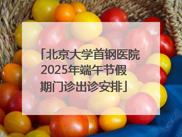 北京大学首钢医院2025年端午节假期门诊出诊安排