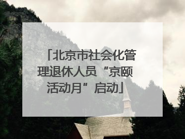 北京市社会化管理退休人员“京颐活动月”启动