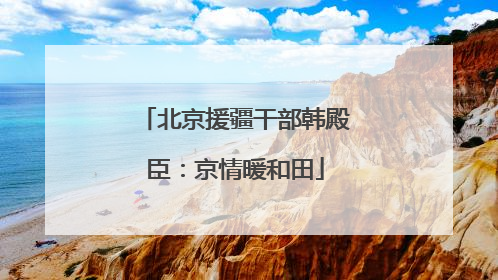 北京援疆干部韩殿臣：京情暖和田