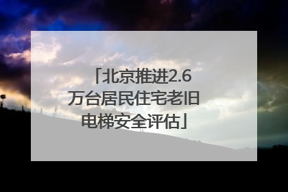 北京推进2.6万台居民住宅老旧电梯安全评估