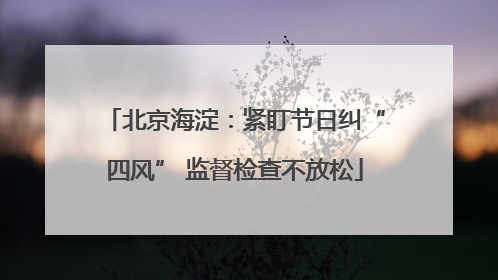 北京海淀：紧盯节日纠“四风” 监督检查不放松