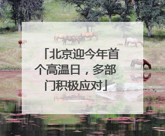 北京迎今年首个高温日，多部门积极应对