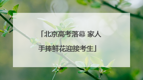 北京高考落幕 家人手捧鲜花迎接考生
