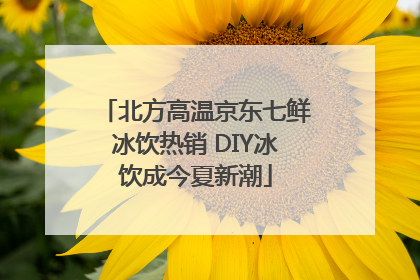北方高温京东七鲜冰饮热销 DIY冰饮成今夏新潮