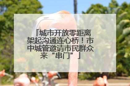 城市开放零距离 架起沟通连心桥！市中城管邀请市民群众来“串门”