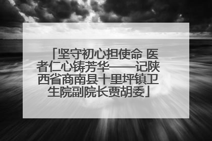 坚守初心担使命 医者仁心铸芳华——记陕西省商南县十里坪镇卫生院副院长贾胡委