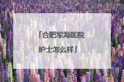 合肥军海医院护士怎么样