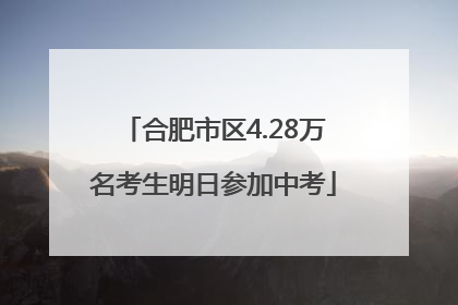 合肥市区4.28万名考生明日参加中考