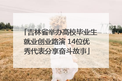 吉林省举办高校毕业生就业创业路演 14位优秀代表分享奋斗故事