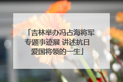 吉林举办冯占海将军专题事迹展 讲述抗日爱国将领的一生