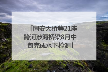 同安大桥等21座跨河涉海桥梁8月中旬完成水下检测