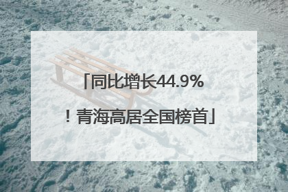 同比增长44.9%！青海高居全国榜首