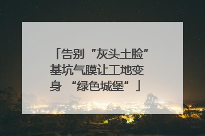 告别“灰头土脸” 基坑气膜让工地变身 “绿色城堡”