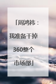 周鸿祎：我准备干掉360整个市场部