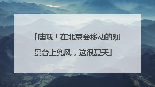 哇哦！在北京会移动的观景台上兜风，这很夏天