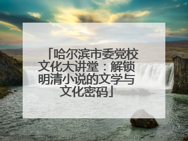 哈尔滨市委党校文化大讲堂：解锁明清小说的文学与文化密码