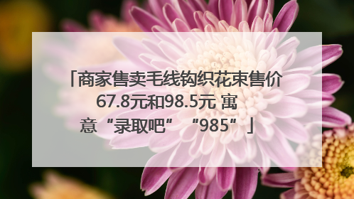 商家售卖毛线钩织花束售价67.8元和98.5元 寓意“录取吧”“985”