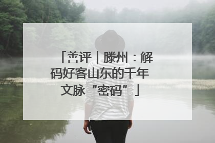 善评｜滕州：解码好客山东的千年文脉“密码”