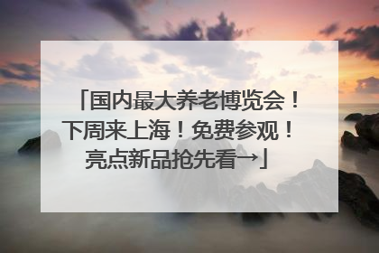 国内最大养老博览会！下周来上海！免费参观！亮点新品抢先看→