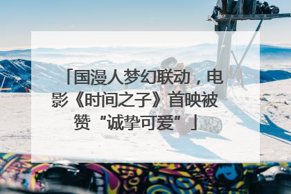国漫人梦幻联动，电影《时间之子》首映被赞“诚挚可爱”