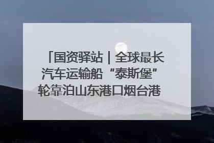 国资驿站｜全球最长汽车运输船“泰斯堡”轮靠泊山东港口烟台港；渤海最大油气平台完成浮托安装