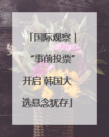 国际观察｜“事前投票”开启 韩国大选悬念犹存