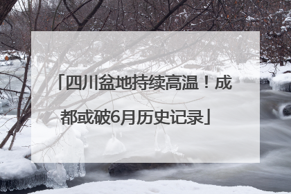 四川盆地持续高温！成都或破6月历史记录