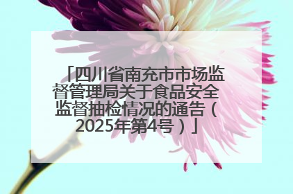 四川省南充市市场监督管理局关于食品安全监督抽检情况的通告（2025年第4号）
