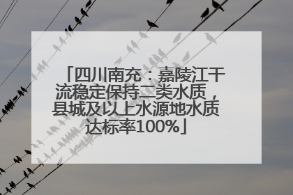 四川南充：嘉陵江干流稳定保持二类水质，县城及以上水源地水质达标率100%