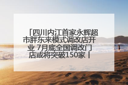 四川内江首家永辉超市胖东来模式调改店开业 7月底全国调改门店或将突破150家丨新经济观察