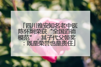 四川雅安知名老中医陈怀炯荣获“全国道德模范”，其子代父领奖：既是荣誉也是责任