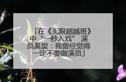 在《无限超越班》中“一秒入戏” 演员奚望：我曾经觉得一定不要做演员