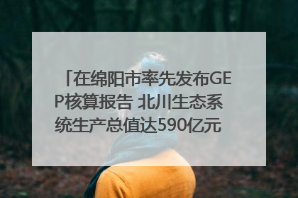 在绵阳市率先发布GEP核算报告 北川生态系统生产总值达590亿元｜新闻发布最前线