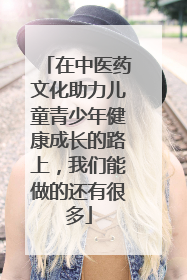 在中医药文化助力儿童青少年健康成长的路上，我们能做的还有很多
