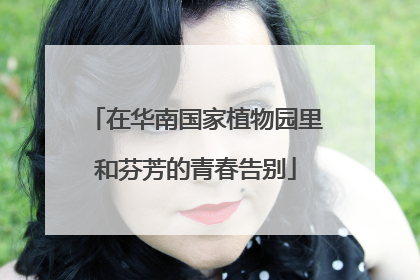 在华南国家植物园里和芬芳的青春告别