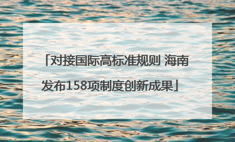 对接国际高标准规则 海南发布158项制度创新成果