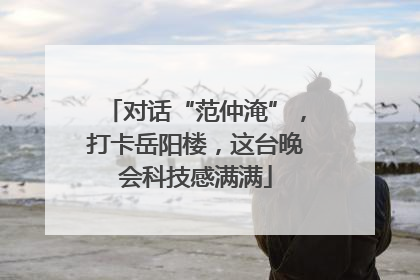 对话“范仲淹”，打卡岳阳楼，这台晚会科技感满满