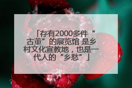 存有2000多件“古董”的展览馆 是乡村文化宣教地，也是一代人的“乡愁”