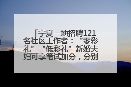 宁夏一地招聘121名社区工作者：“零彩礼”“低彩礼”新婚夫妇可享笔试加分，分别加1分、0.5分