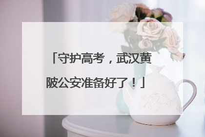 守护高考，武汉黄陂公安准备好了！