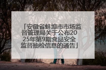 安徽省蚌埠市市场监督管理局关于公布2025年第9期食品安全监督抽检信息的通告