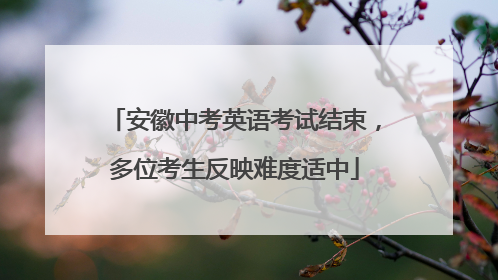 安徽中考英语考试结束，多位考生反映难度适中