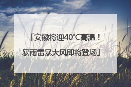 安徽将迎40℃高温！暴雨雷暴大风即将登场